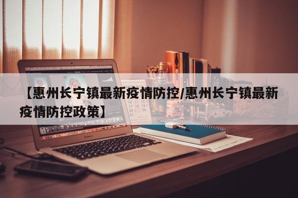 【惠州长宁镇最新疫情防控/惠州长宁镇最新疫情防控政策】