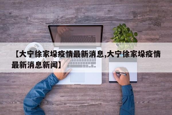 【大宁徐家垛疫情最新消息,大宁徐家垛疫情最新消息新闻】