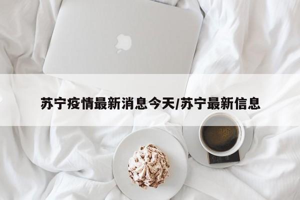 苏宁疫情最新消息今天/苏宁最新信息