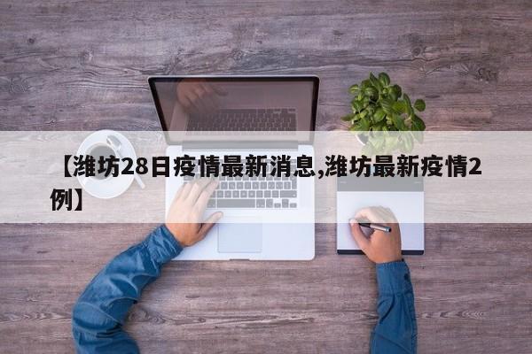 【潍坊28日疫情最新消息,潍坊最新疫情2例】