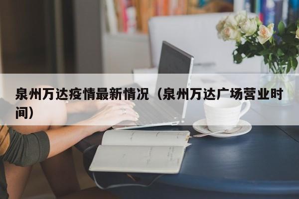 泉州万达疫情最新情况（泉州万达广场营业时间）