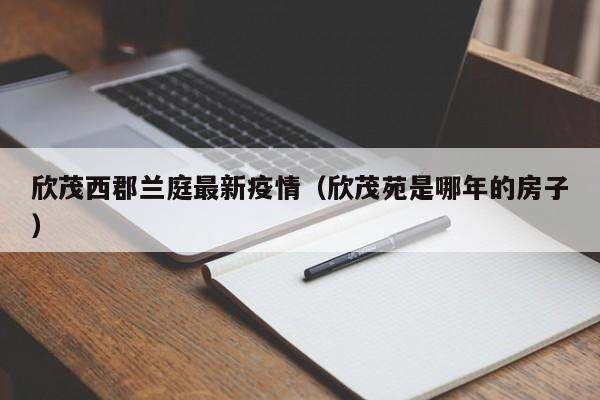 欣茂西郡兰庭最新疫情（欣茂苑是哪年的房子）