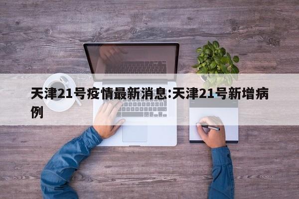 天津21号疫情最新消息:天津21号新增病例