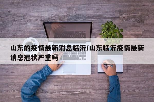 山东的疫情最新消息临沂/山东临沂疫情最新消息冠状严重吗