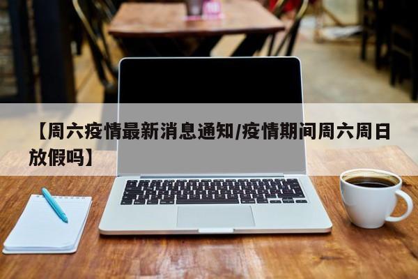 【周六疫情最新消息通知/疫情期间周六周日放假吗】