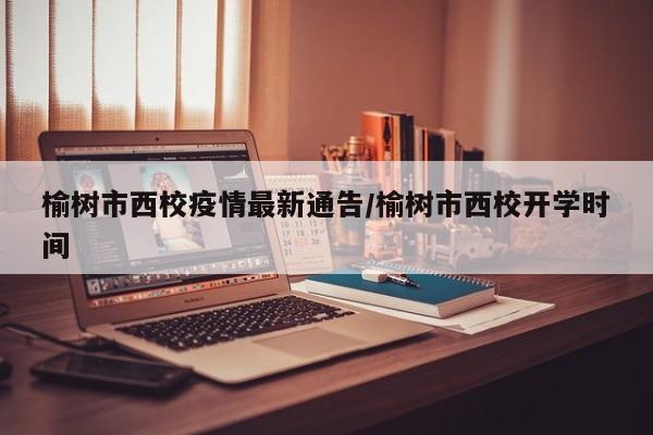 榆树市西校疫情最新通告/榆树市西校开学时间