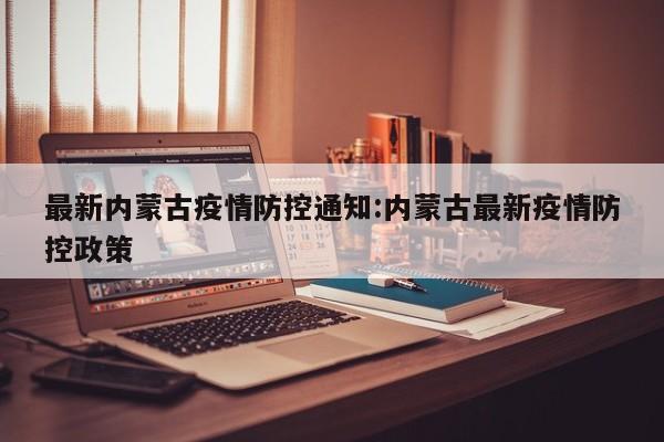 最新内蒙古疫情防控通知:内蒙古最新疫情防控政策