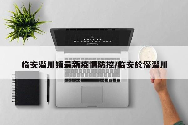 临安潜川镇最新疫情防控/临安於潜潜川