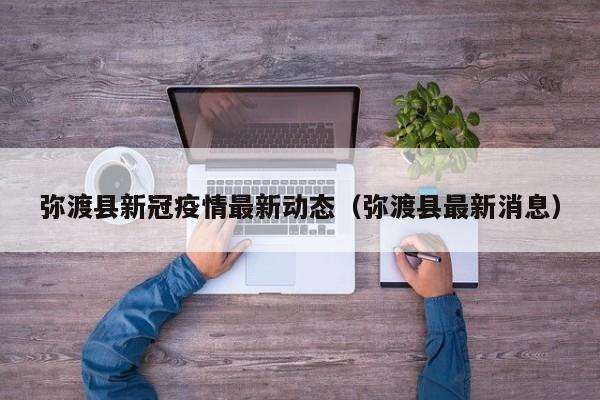 弥渡县新冠疫情最新动态（弥渡县最新消息）
