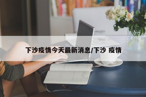 下沙疫情今天最新消息/下沙 疫情