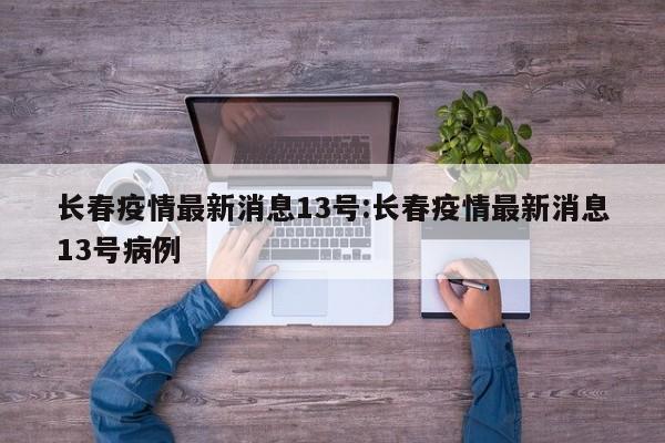 长春疫情最新消息13号:长春疫情最新消息13号病例