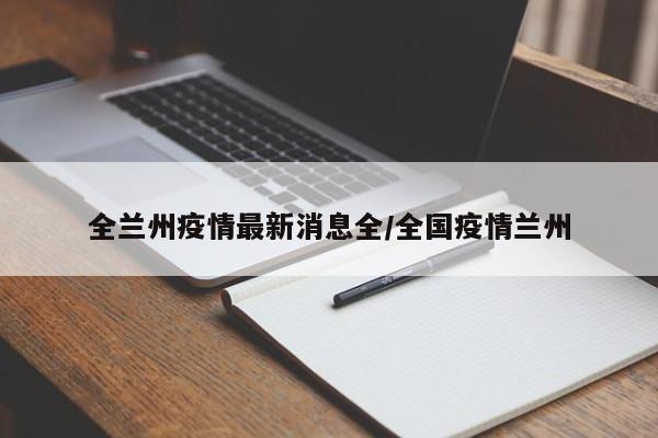 全兰州疫情最新消息全/全国疫情兰州