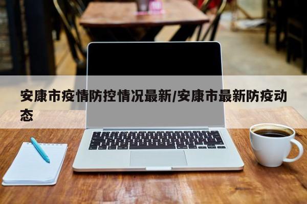 安康市疫情防控情况最新/安康市最新防疫动态