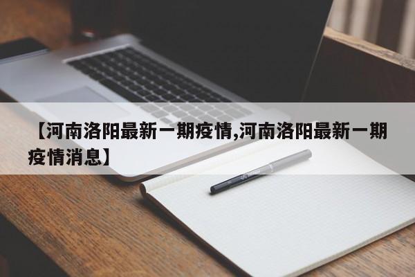 【河南洛阳最新一期疫情,河南洛阳最新一期疫情消息】