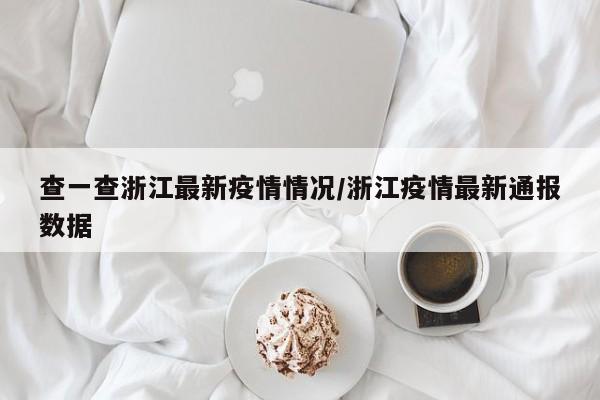 查一查浙江最新疫情情况/浙江疫情最新通报数据