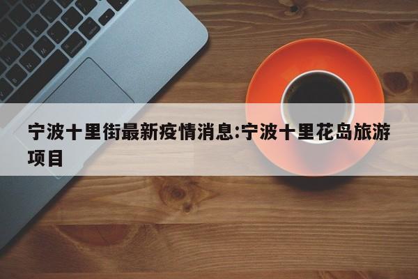 宁波十里街最新疫情消息:宁波十里花岛旅游项目