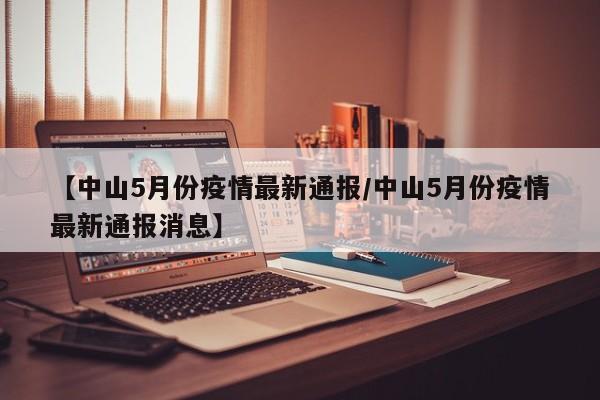 【中山5月份疫情最新通报/中山5月份疫情最新通报消息】