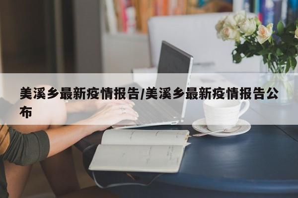 美溪乡最新疫情报告/美溪乡最新疫情报告公布