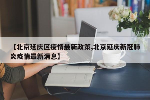 【北京延庆区疫情最新政策,北京延庆新冠肺炎疫情最新消息】
