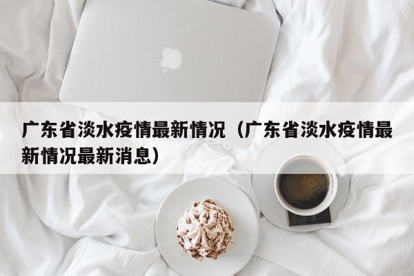 广东省淡水疫情最新情况（广东省淡水疫情最新情况最新消息）