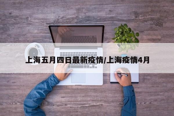 上海五月四日最新疫情/上海疫情4月