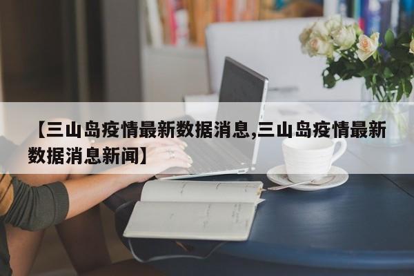 【三山岛疫情最新数据消息,三山岛疫情最新数据消息新闻】
