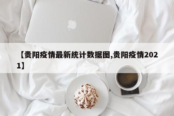 【贵阳疫情最新统计数据图,贵阳疫情2021】