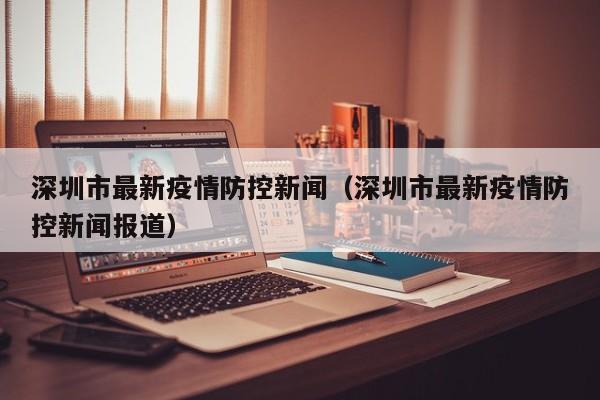 深圳市最新疫情防控新闻（深圳市最新疫情防控新闻报道）