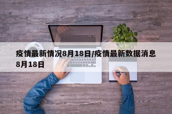 疫情最新情况8月18日/疫情最新数据消息8月18日