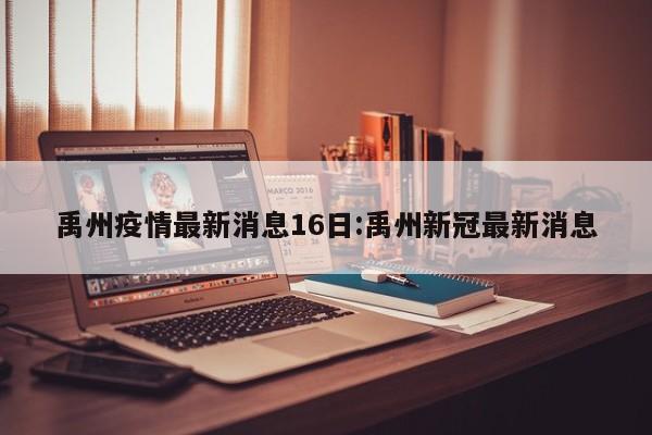 禹州疫情最新消息16日:禹州新冠最新消息