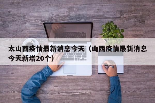太山西疫情最新消息今天（山西疫情最新消息今天新增20个）