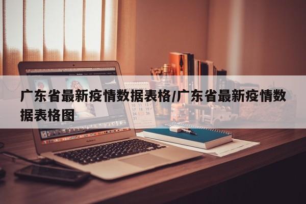 广东省最新疫情数据表格/广东省最新疫情数据表格图