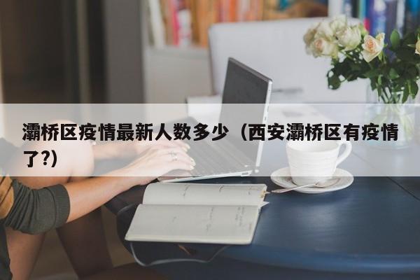 灞桥区疫情最新人数多少（西安灞桥区有疫情了?）