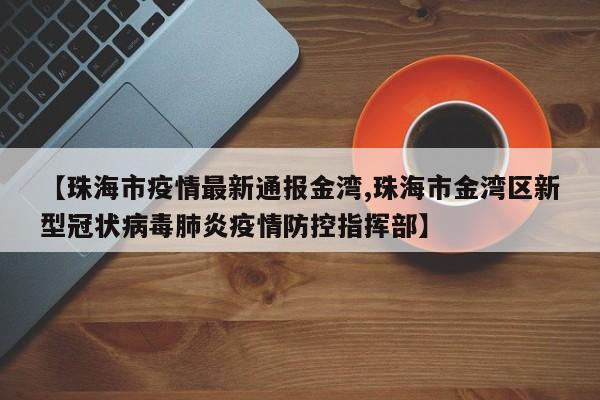 【珠海市疫情最新通报金湾,珠海市金湾区新型冠状病毒肺炎疫情防控指挥部】