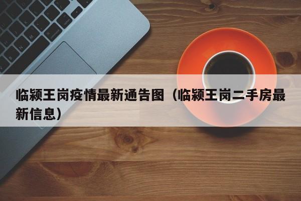临颍王岗疫情最新通告图（临颍王岗二手房最新信息）