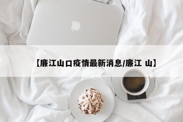 【廉江山口疫情最新消息/廉江 山】