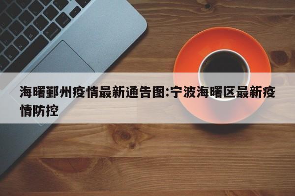 海曙鄞州疫情最新通告图:宁波海曙区最新疫情防控