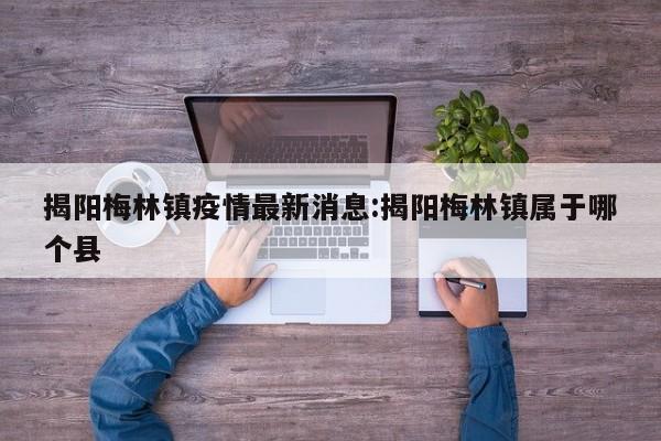 揭阳梅林镇疫情最新消息:揭阳梅林镇属于哪个县
