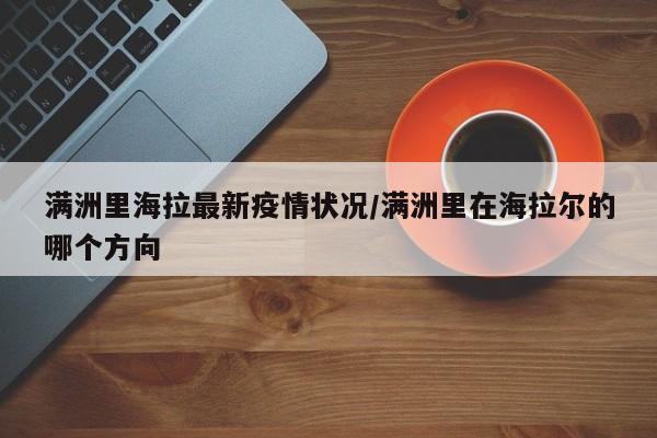满洲里海拉最新疫情状况/满洲里在海拉尔的哪个方向