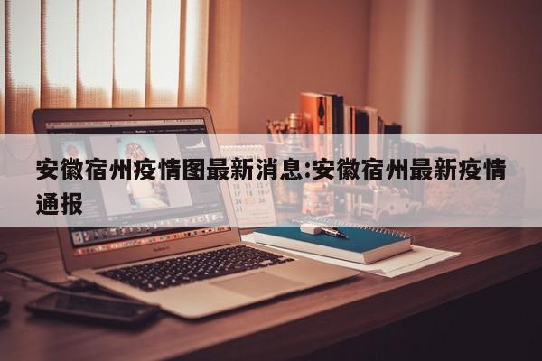 安徽宿州疫情图最新消息:安徽宿州最新疫情通报