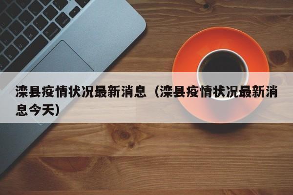 滦县疫情状况最新消息（滦县疫情状况最新消息今天）