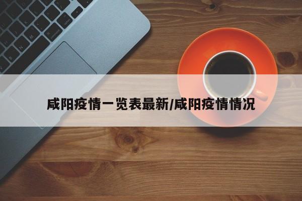 咸阳疫情一览表最新/咸阳疫情情况