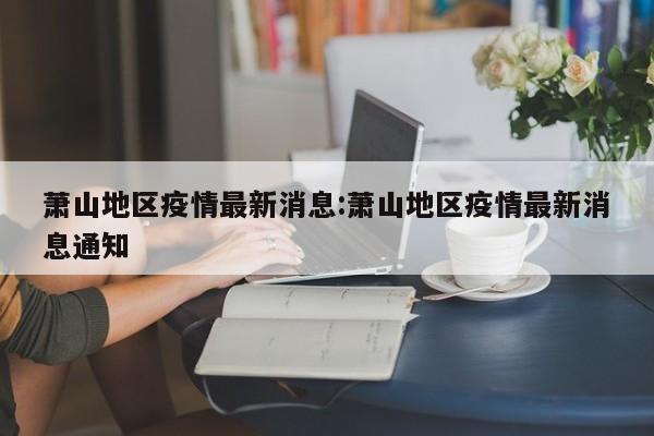 萧山地区疫情最新消息:萧山地区疫情最新消息通知
