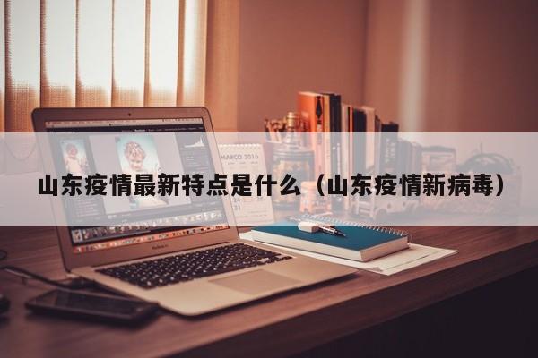 山东疫情最新特点是什么（山东疫情新病毒）