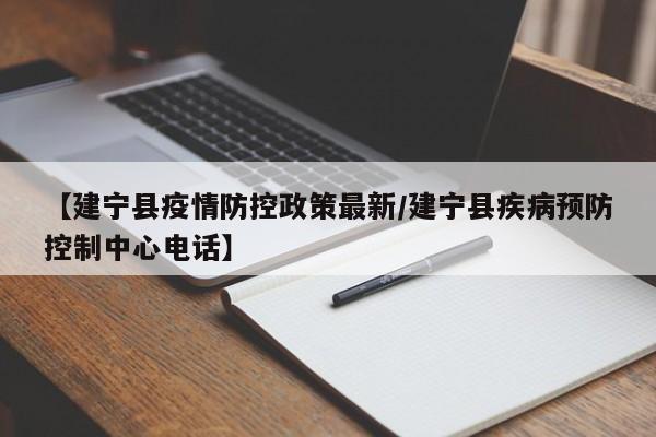 【建宁县疫情防控政策最新/建宁县疾病预防控制中心电话】