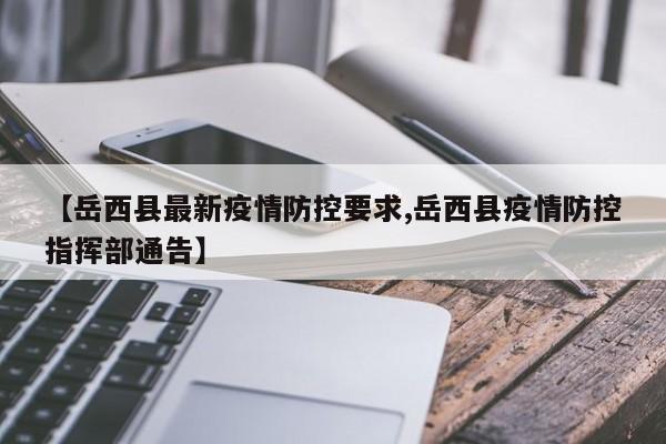 【岳西县最新疫情防控要求,岳西县疫情防控指挥部通告】