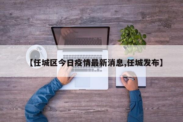 【任城区今日疫情最新消息,任城发布】