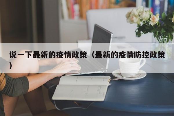 说一下最新的疫情政策（最新的疫情防控政策）