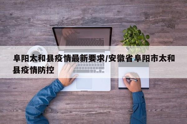 阜阳太和县疫情最新要求/安徽省阜阳市太和县疫情防控
