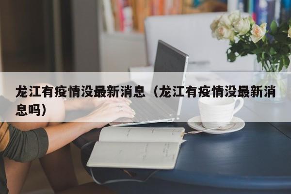 龙江有疫情没最新消息（龙江有疫情没最新消息吗）